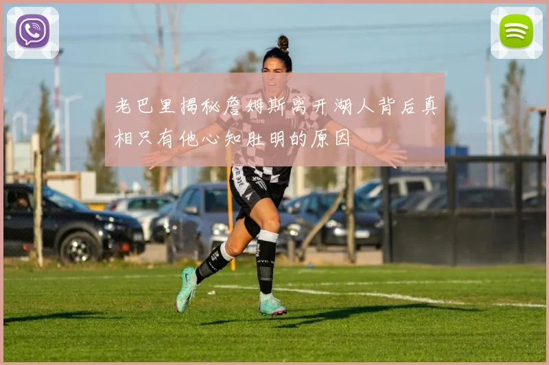 老巴里揭秘詹姆斯离开湖人背后真相只有他心知肚明的原因