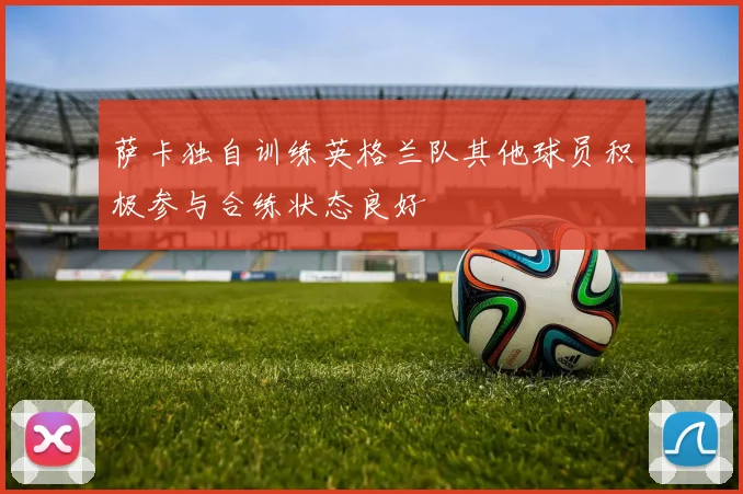 萨卡独自训练英格兰队其他球员积极参与合练状态良好