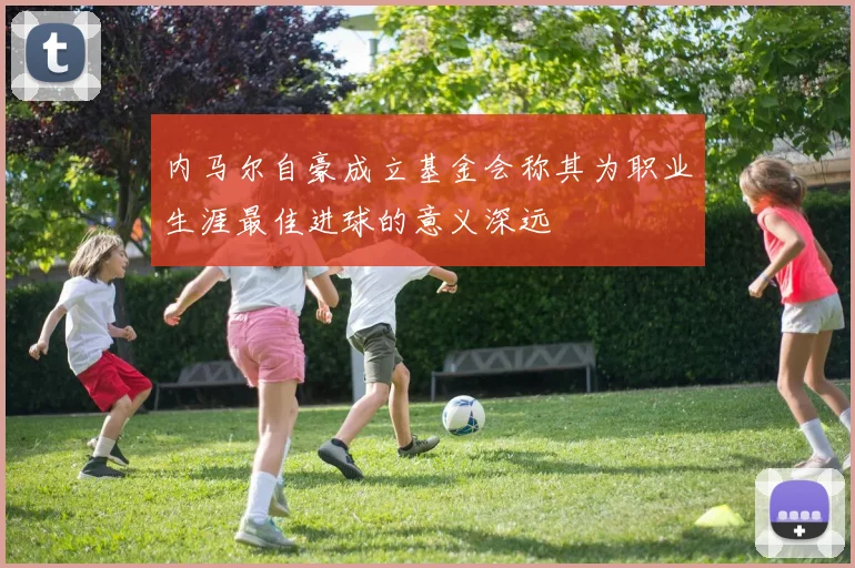 内马尔自豪成立基金会称其为职业生涯最佳进球的意义深远