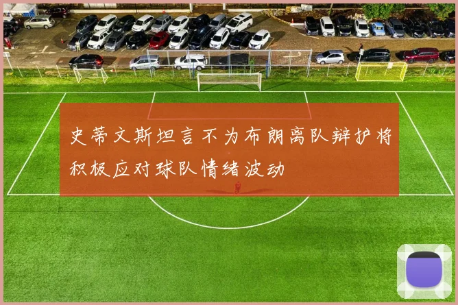 史蒂文斯坦言不为布朗离队辩护将积极应对球队情绪波动