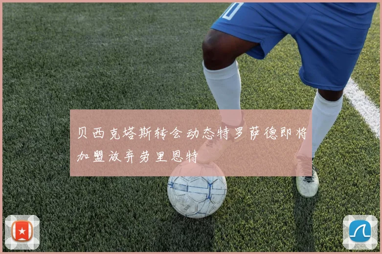 贝西克塔斯转会动态特罗萨德即将加盟放弃劳里恩特