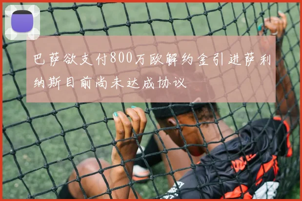 巴萨欲支付800万欧解约金引进萨利纳斯目前尚未达成协议