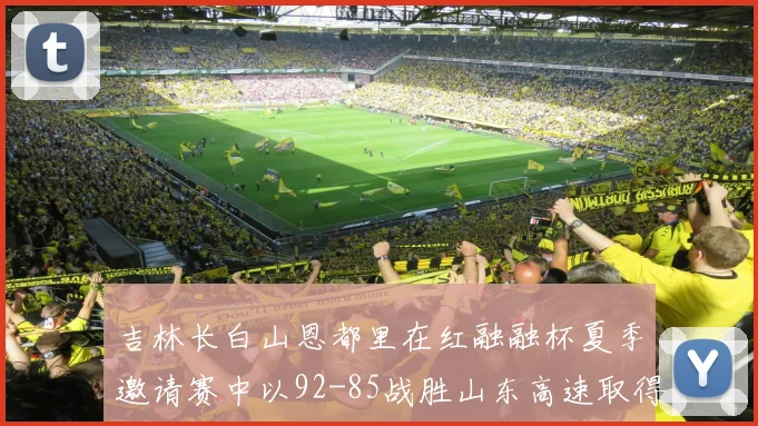 吉林长白山恩都里在红融融杯夏季邀请赛中以92-85战胜山东高速取得胜利