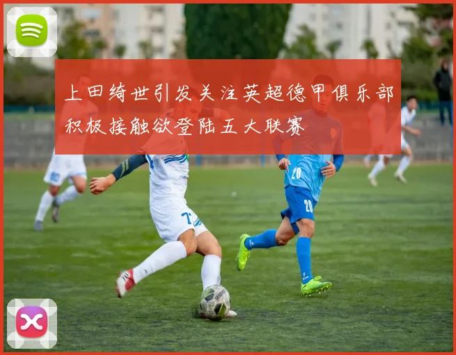 上田绮世引发关注英超德甲俱乐部积极接触欲登陆五大联赛