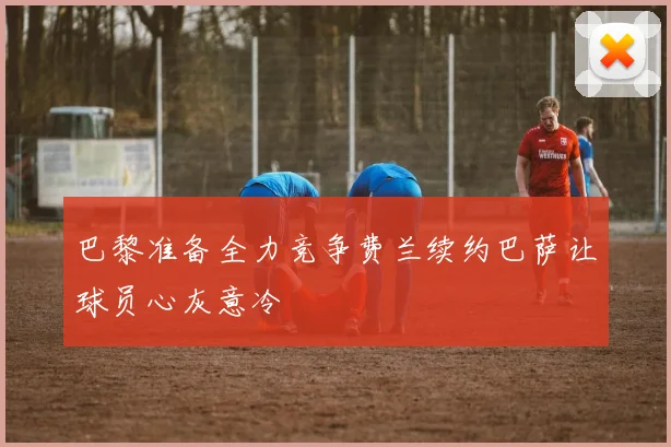 巴黎准备全力竞争费兰续约巴萨让球员心灰意冷
