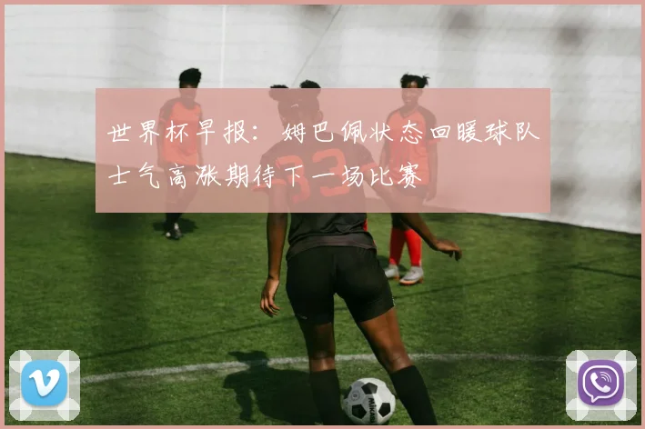 世界杯早报：姆巴佩状态回暖球队士气高涨期待下一场比赛