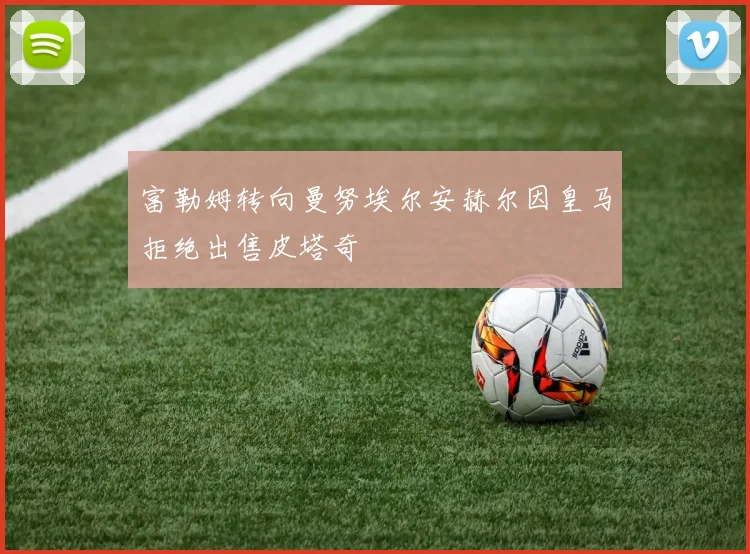 富勒姆转向曼努埃尔安赫尔因皇马拒绝出售皮塔奇