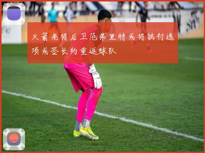 火箭老将后卫范弗里特或将执行选项或签长约重返球队