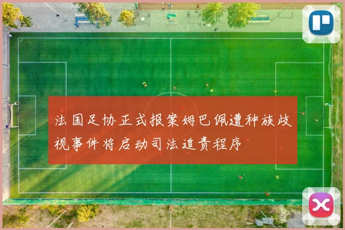 法国足协正式报案姆巴佩遭种族歧视事件将启动司法追责程序